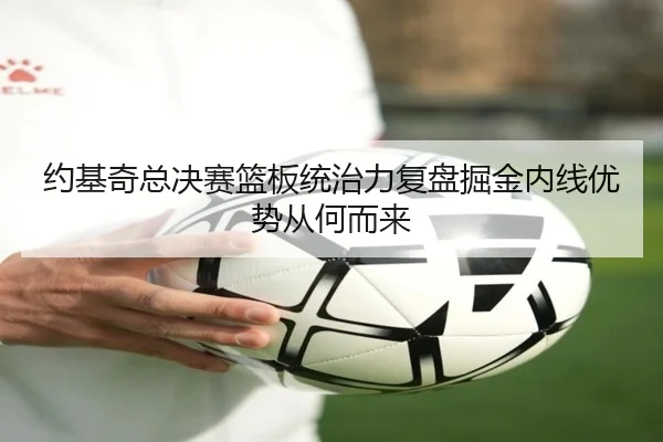 约基奇总决赛篮板统治力复盘掘金内线优势从何而来
